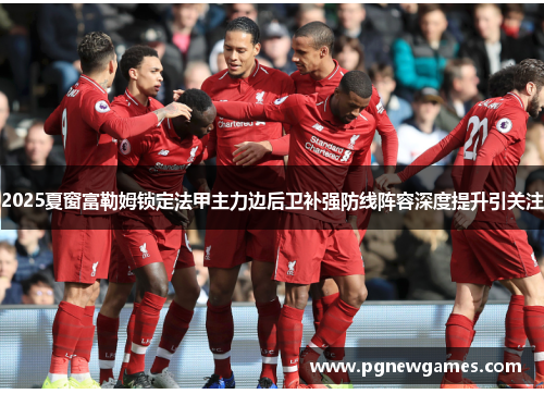 2025夏窗富勒姆锁定法甲主力边后卫补强防线阵容深度提升引关注