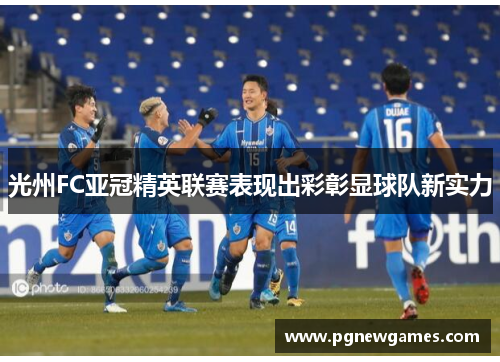 光州FC亚冠精英联赛表现出彩彰显球队新实力