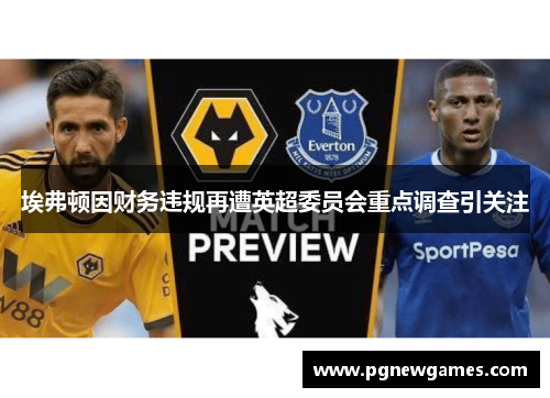 埃弗顿因财务违规再遭英超委员会重点调查引关注