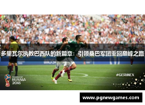 多里瓦尔执教巴西队的新篇章：引领桑巴军团重回巅峰之路