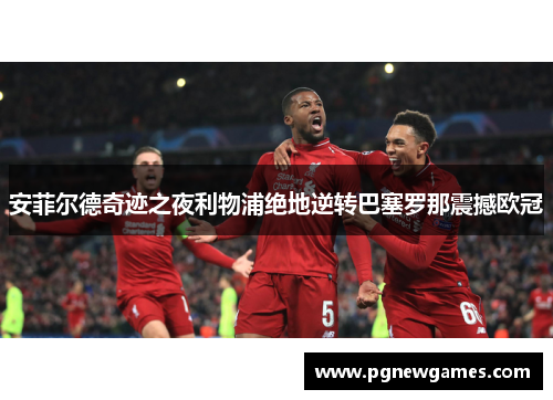 安菲尔德奇迹之夜利物浦绝地逆转巴塞罗那震撼欧冠
