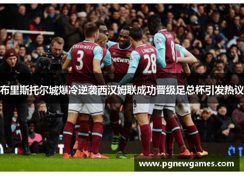 布里斯托尔城爆冷逆袭西汉姆联成功晋级足总杯引发热议