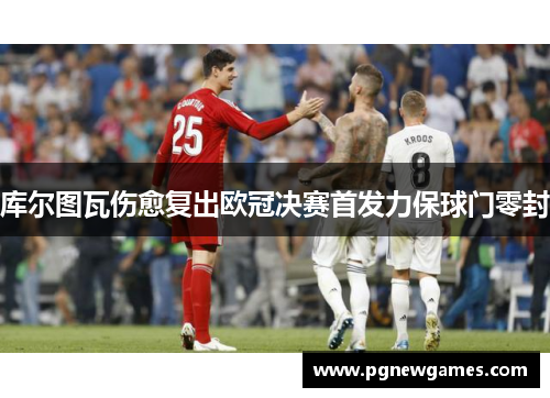 库尔图瓦伤愈复出欧冠决赛首发力保球门零封 库尔图瓦伤愈复出欧冠决赛首发力保球门零封