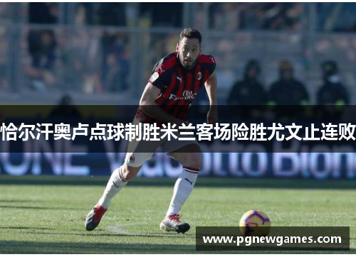 恰尔汗奥卢点球制胜米兰客场险胜尤文止连败