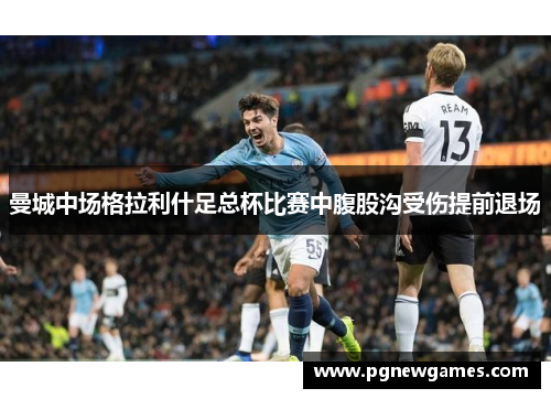 曼城中场格拉利什足总杯比赛中腹股沟受伤提前退场 曼城中场格拉利什足总杯比赛中腹股沟受伤提前退场