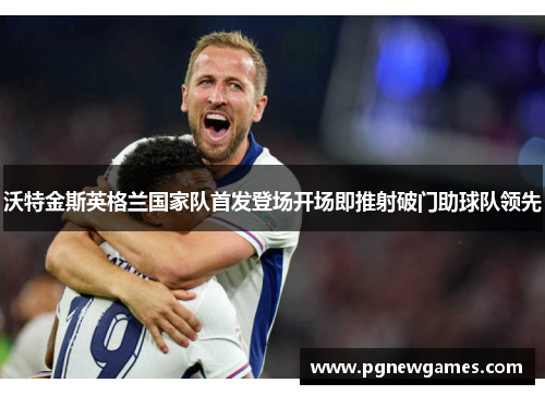 沃特金斯英格兰国家队首发登场开场即推射破门助球队领先