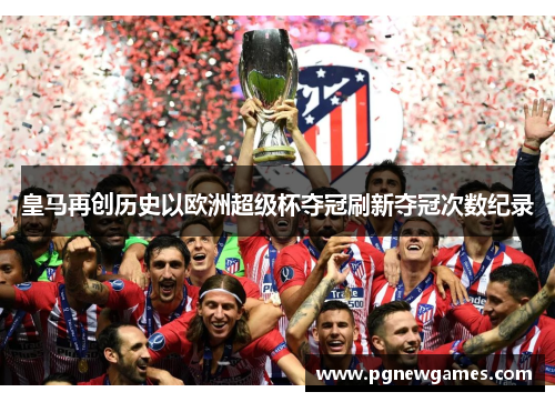 皇马再创历史以欧洲超级杯夺冠刷新夺冠次数纪录 皇马再创历史以欧洲超级杯夺冠刷新夺冠次数纪录