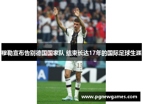 穆勒宣布告别德国国家队 结束长达17年的国际足球生涯 穆勒宣布告别德国国家队 结束长达17年的国际足球生涯