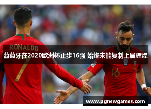 葡萄牙在2020欧洲杯止步16强 始终未能复制上届辉煌 葡萄牙在2020欧洲杯止步16强 始终未能复制上届辉煌