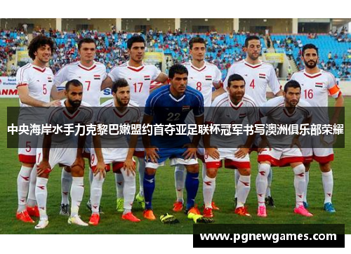 中央海岸水手力克黎巴嫩盟约首夺亚足联杯冠军书写澳洲俱乐部荣耀