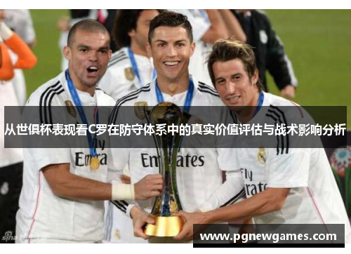 从世俱杯表现看C罗在防守体系中的真实价值评估与战术影响分析 从世俱杯表现看C罗在防守体系中的真实价值评估与战术影响分析