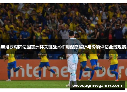 劳塔罗对阵法国美洲杯关键战术作用深度解析与影响评估全景观察