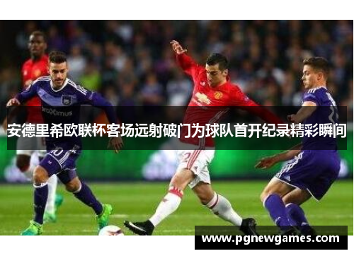 安德里希欧联杯客场远射破门为球队首开纪录精彩瞬间