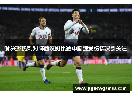 孙兴慜热刺对阵西汉姆比赛中脚踝受伤情况引关注