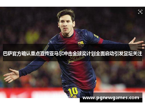 巴萨官方确认重点宣传亚马尔冲击金球奖计划全面启动引发足坛关注