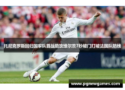 托尼克罗斯回归国家队首战助攻维尔茨7秒破门打破法国队防线