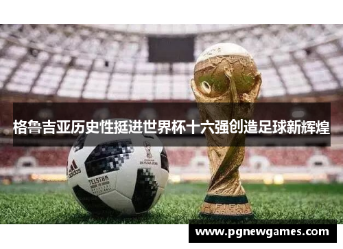 格鲁吉亚历史性挺进世界杯十六强创造足球新辉煌