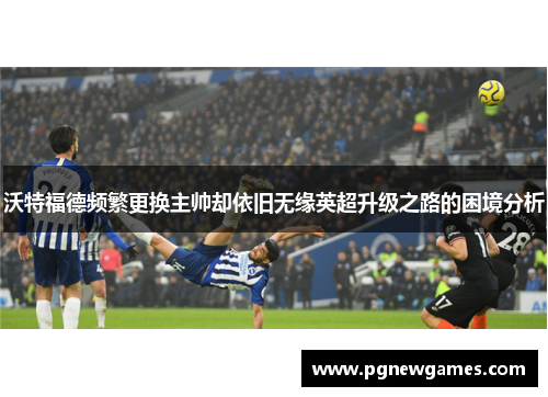 沃特福德频繁更换主帅却依旧无缘英超升级之路的困境分析