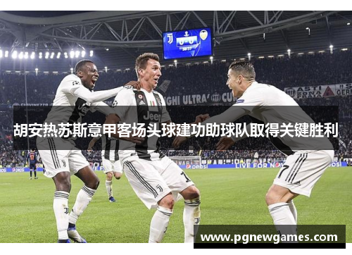 胡安热苏斯意甲客场头球建功助球队取得关键胜利