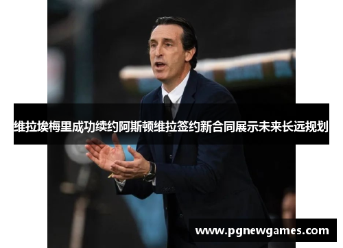 维拉埃梅里成功续约阿斯顿维拉签约新合同展示未来长远规划