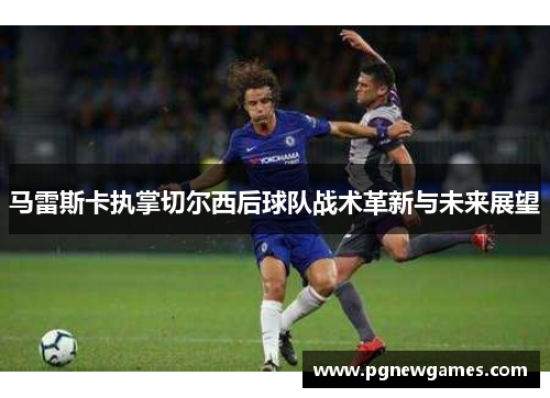 马雷斯卡执掌切尔西后球队战术革新与未来展望