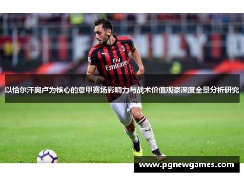 以恰尔汗奥卢为核心的意甲赛场影响力与战术价值观察深度全景分析研究