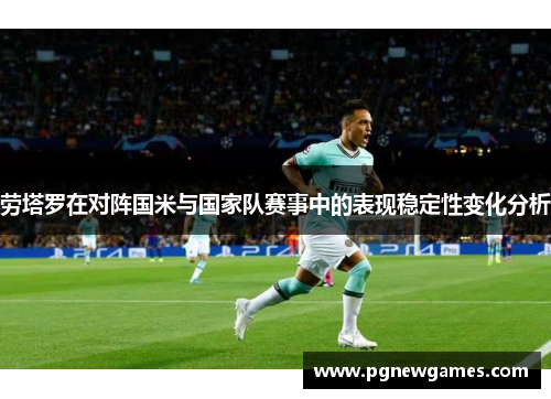 劳塔罗在对阵国米与国家队赛事中的表现稳定性变化分析