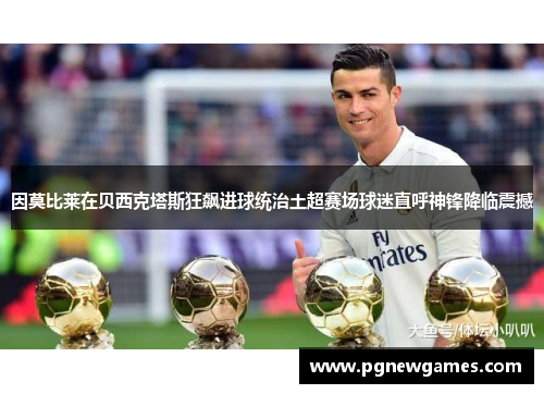 因莫比莱在贝西克塔斯狂飙进球统治土超赛场球迷直呼神锋降临震撼 因莫比莱在贝西克塔斯狂飙进球统治土超赛场球迷直呼神锋降临震撼