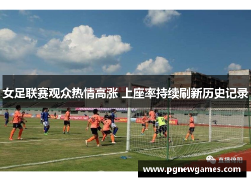 女足联赛观众热情高涨 上座率持续刷新历史记录