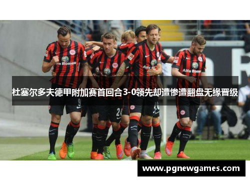杜塞尔多夫德甲附加赛首回合3-0领先却遭惨遭翻盘无缘晋级 杜塞尔多夫德甲附加赛首回合3-0领先却遭惨遭翻盘无缘晋级