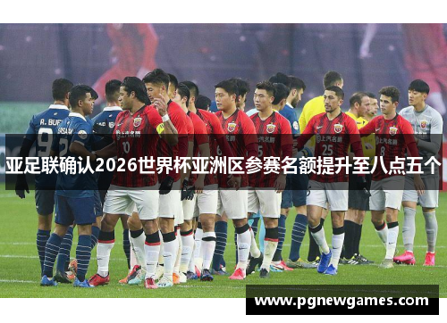 亚足联确认2026世界杯亚洲区参赛名额提升至八点五个 亚足联确认2026世界杯亚洲区参赛名额提升至八点五个