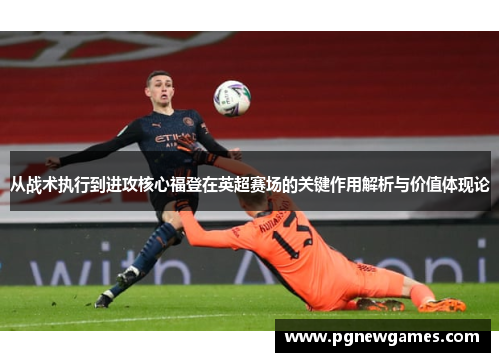 从战术执行到进攻核心福登在英超赛场的关键作用解析与价值体现论 从战术执行到进攻核心福登在英超赛场的关键作用解析与价值体现论