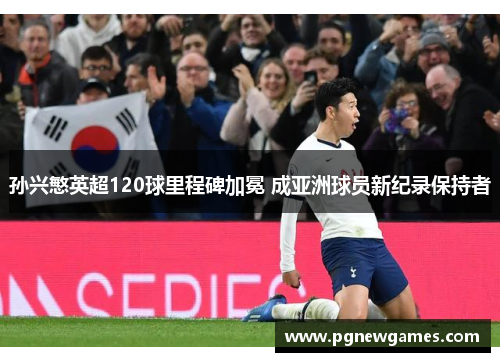 孙兴慜英超120球里程碑加冕 成亚洲球员新纪录保持者