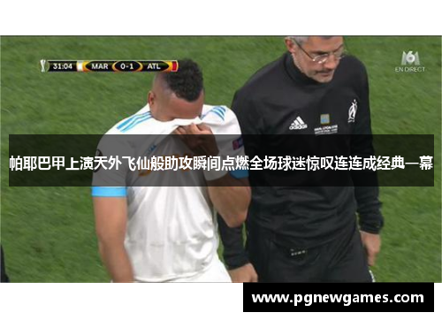 帕耶巴甲上演天外飞仙般助攻瞬间点燃全场球迷惊叹连连成经典一幕