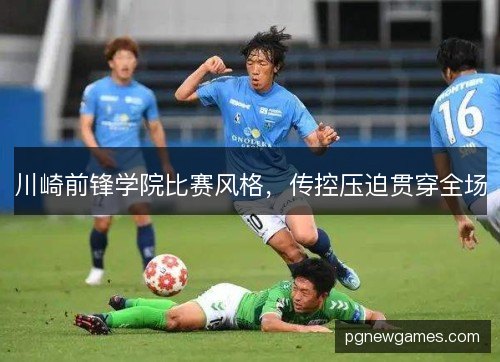 川崎前锋学院比赛风格,传控压迫贯穿全场 川崎前锋学院比赛风格,传控压迫贯穿全场