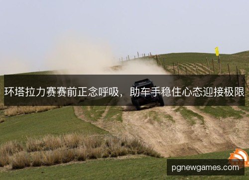 环塔拉力赛赛前正念呼吸,助车手稳住心态迎接极限 环塔拉力赛赛前正念呼吸,助车手稳住心态迎接极限