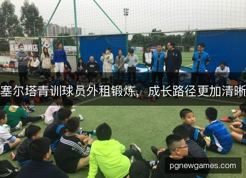 塞尔塔青训球员外租锻炼,成长路径更加清晰 塞尔塔青训球员外租锻炼,成长路径更加清晰