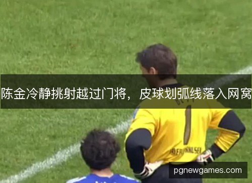 陈金冷静挑射越过门将，皮球划弧线落入网窝