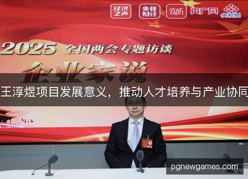 王淳煜项目发展意义,推动人才培养与产业协同 王淳煜项目发展意义,推动人才培养与产业协同